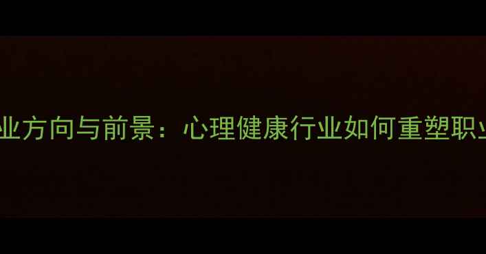 图片 心理学就业方向与前景：心理健康行业如何重塑职业未来？1