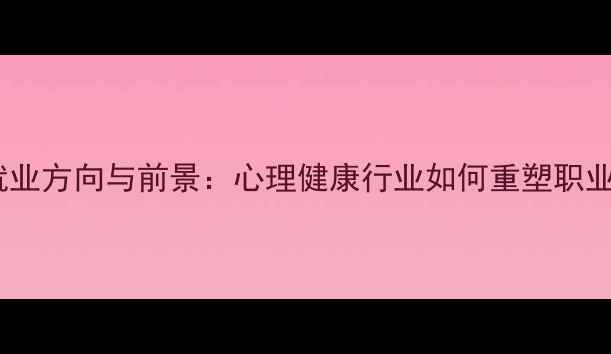 图片 心理学就业方向与前景：心理健康行业如何重塑职业未来？2