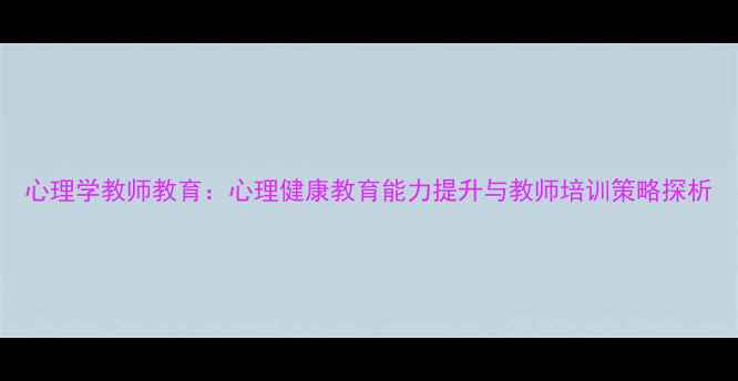 图片 心理学教师教育：心理健康教育能力提升与教师培训策略探析