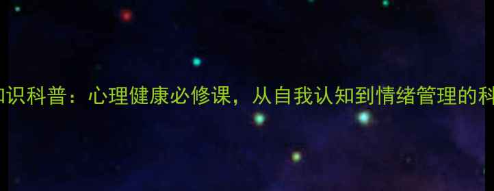 图片 心理学知识科普：心理健康必修课，从自我认知到情绪管理的科学指南1