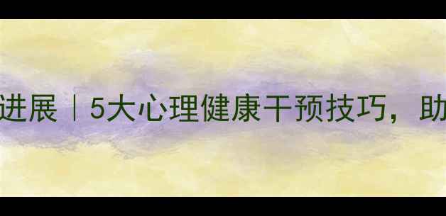 图片 心理学研究方法新进展｜5大心理健康干预技巧，助你科学管理情绪！