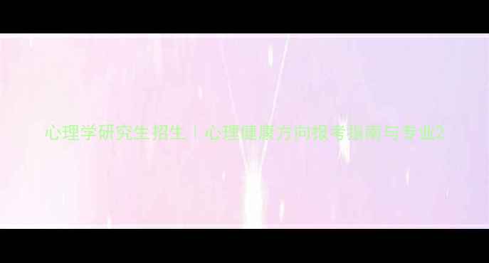 图片 心理学研究生招生｜心理健康方向报考指南与专业2