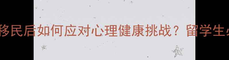 图片 心理学硕士亲述：移民后如何应对心理健康挑战？留学生必看心理调适指南2