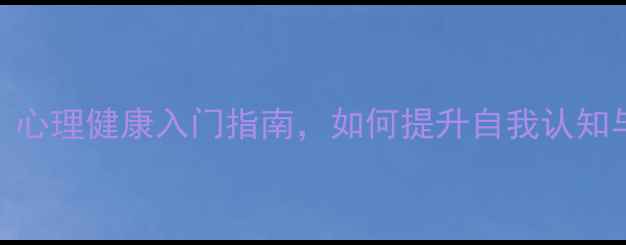 图片 心理学第一课：心理健康入门指南，如何提升自我认知与情绪管理能力