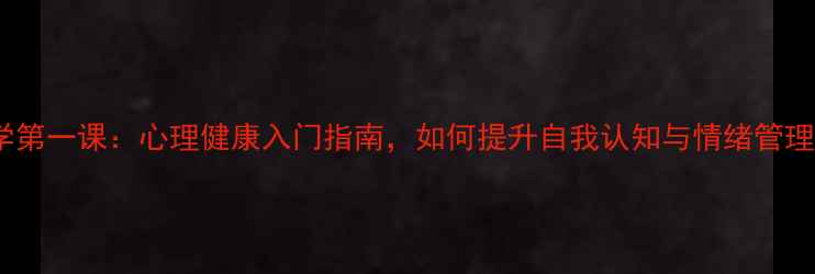 图片 心理学第一课：心理健康入门指南，如何提升自我认知与情绪管理能力1