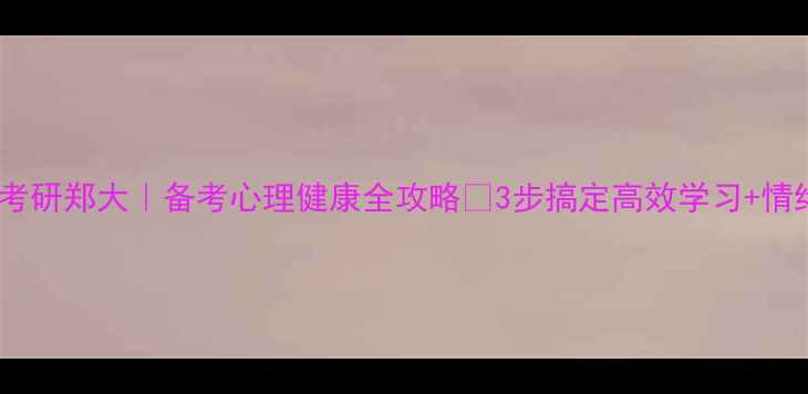 图片 心理学考研郑大｜备考心理健康全攻略✅3步搞定高效学习+情绪调节1