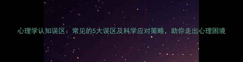 图片 心理学认知误区：常见的5大误区及科学应对策略，助你走出心理困境