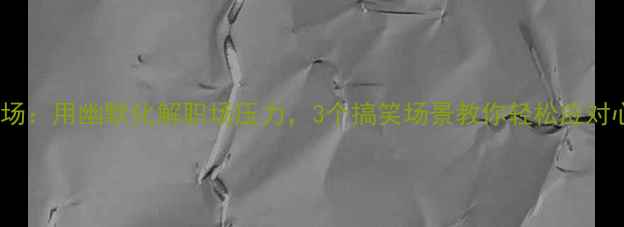 图片 心理小剧场：用幽默化解职场压力，3个搞笑场景教你轻松应对心理疏导1