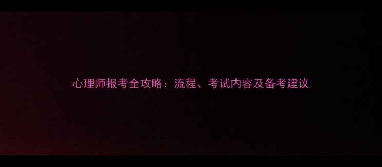 图片 心理师报考全攻略：流程、考试内容及备考建议