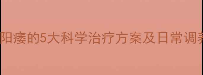 图片 心理性阳痿的5大科学治疗方案及日常调养指南1