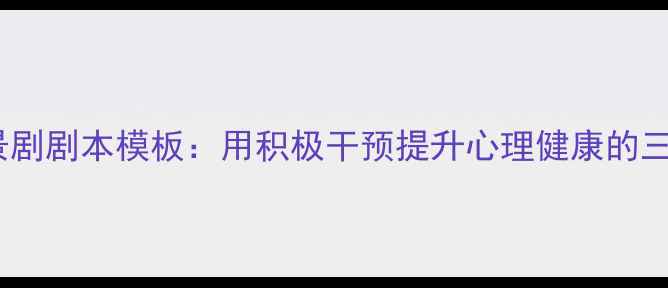 图片 心理情景剧剧本模板：用积极干预提升心理健康的三重路径1