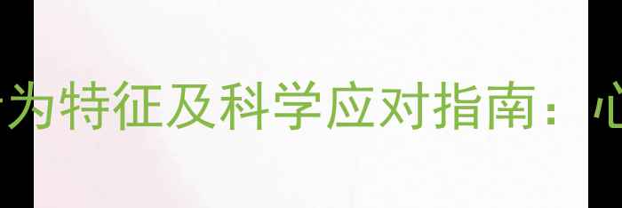 图片 心理扭曲的10种行为特征及科学应对指南：心理健康维护必读1