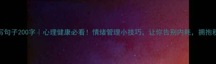 图片 心理描写句子200字｜心理健康必看！情绪管理小技巧，让你告别内耗，拥抱积极生活