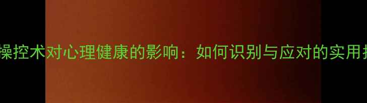 图片 心理操控术对心理健康的影响：如何识别与应对的实用指南2