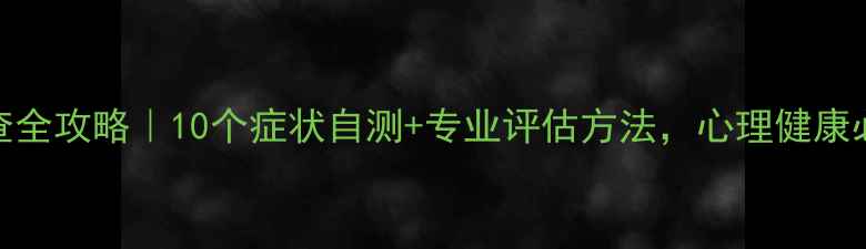 图片 心理检查全攻略｜10个症状自测+专业评估方法，心理健康必看指南