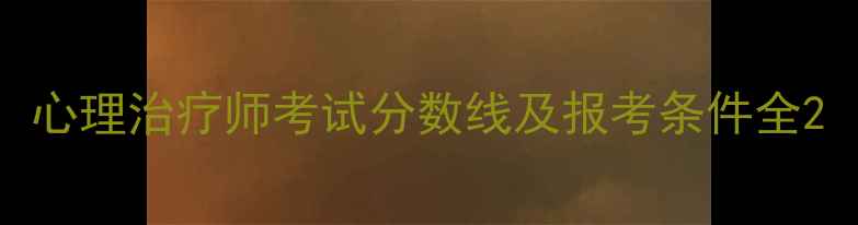 图片 心理治疗师考试分数线及报考条件全2