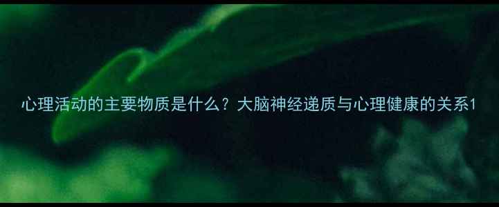 图片 心理活动的主要物质是什么？大脑神经递质与心理健康的关系1