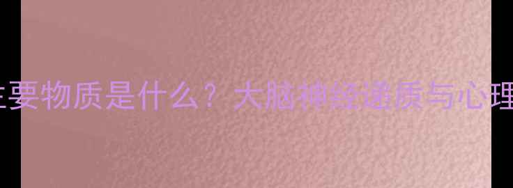 图片 心理活动的主要物质是什么？大脑神经递质与心理健康的关系2