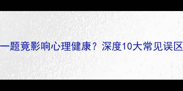 图片 心理测试题少答一题竟影响心理健康？深度10大常见误区与科学应对指南