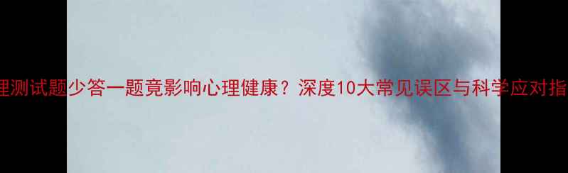 图片 心理测试题少答一题竟影响心理健康？深度10大常见误区与科学应对指南1