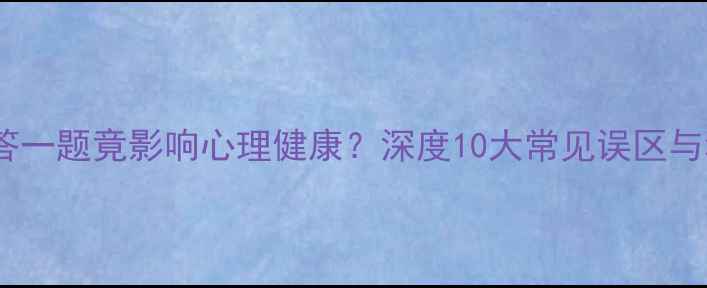 图片 心理测试题少答一题竟影响心理健康？深度10大常见误区与科学应对指南2