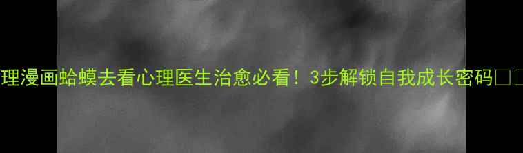 图片 心理漫画蛤蟆去看心理医生治愈必看！3步解锁自我成长密码📖✨1