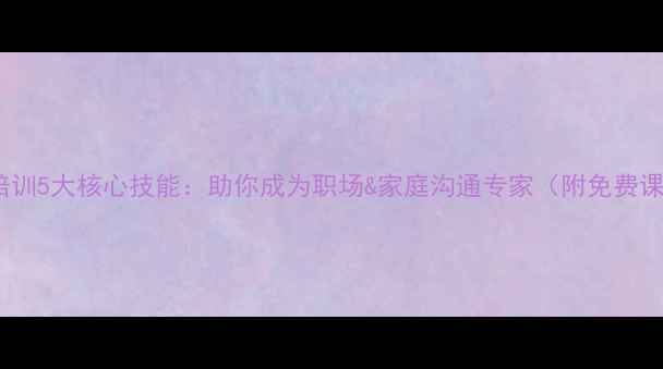 图片 心理疏导培训5大核心技能：助你成为职场&家庭沟通专家（附免费课程目录）2