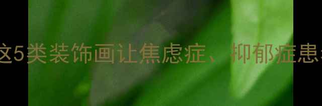 图片 心理疏导必备！这5类装饰画让焦虑症、抑郁症患者找到情绪出口1