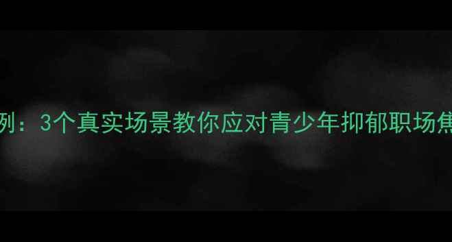 图片 心理疏导案例：3个真实场景教你应对青少年抑郁职场焦虑产后抑郁
