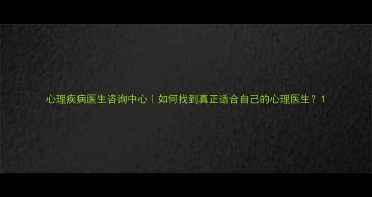 图片 心理疾病医生咨询中心｜如何找到真正适合自己的心理医生？1