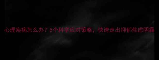 图片 心理疾病怎么办？5个科学应对策略，快速走出抑郁焦虑阴霾