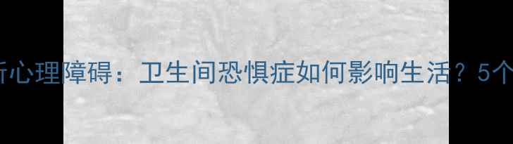 图片 心理科普上厕所心理障碍：卫生间恐惧症如何影响生活？5个科学应对方法1