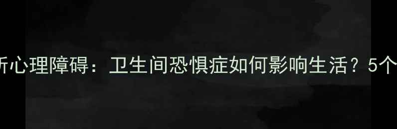 图片 心理科普上厕所心理障碍：卫生间恐惧症如何影响生活？5个科学应对方法2