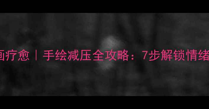 图片 心理绘画疗愈｜手绘减压全攻略：7步解锁情绪自由✨1