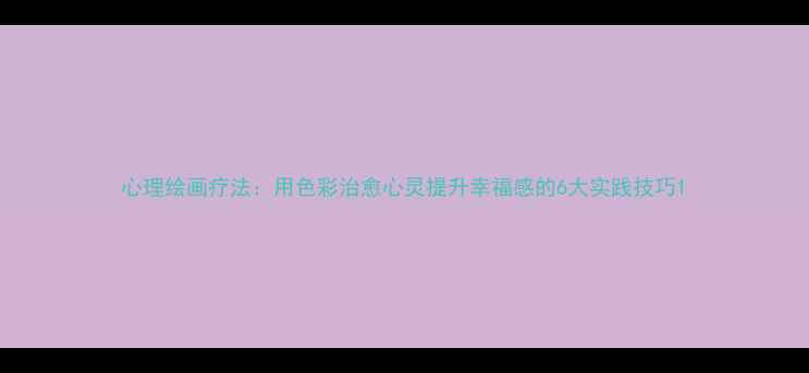 图片 心理绘画疗法：用色彩治愈心灵提升幸福感的6大实践技巧1