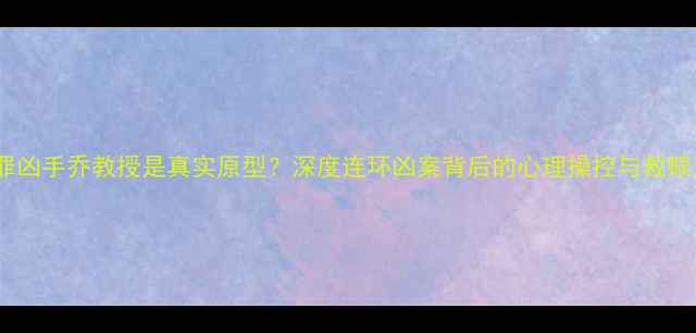 图片 心理罪凶手乔教授是真实原型？深度连环凶案背后的心理操控与救赎之路1