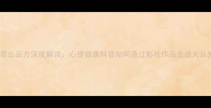 图片 心理罪出品方深度解读：心理健康科普如何通过影视作品走进大众生活1