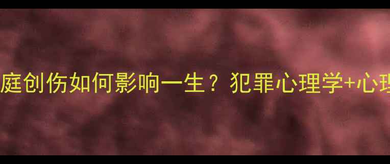 图片 心理罪深度｜原生家庭创伤如何影响一生？犯罪心理学+心理健康干货全公开！2