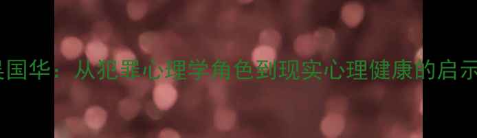 图片 心理罪演员吴国华：从犯罪心理学角色到现实心理健康的启示（附深度）1