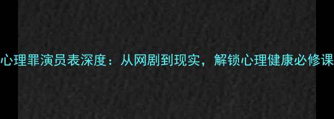 图片 心理罪演员表深度：从网剧到现实，解锁心理健康必修课