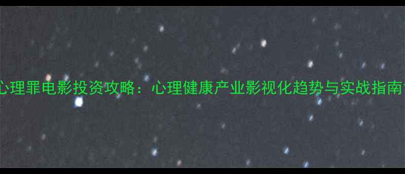 图片 心理罪电影投资攻略：心理健康产业影视化趋势与实战指南1