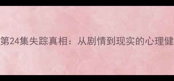图片 心理罪第24集失踪真相：从剧情到现实的心理健康启示
