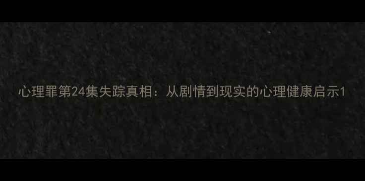 图片 心理罪第24集失踪真相：从剧情到现实的心理健康启示1