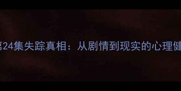 图片 心理罪第24集失踪真相：从剧情到现实的心理健康启示2