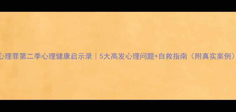 图片 心理罪第二季心理健康启示录｜5大高发心理问题+自救指南（附真实案例）
