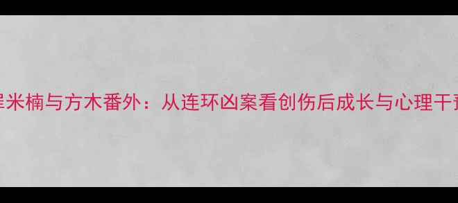 图片 心理罪米楠与方木番外：从连环凶案看创伤后成长与心理干预实践