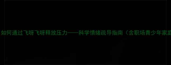 图片 心理罪：如何通过飞呀飞呀释放压力——科学情绪疏导指南（含职场青少年家庭场景）1