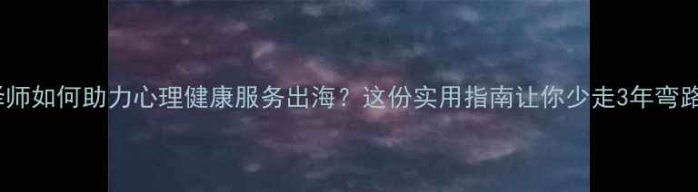图片 心理翻译师如何助力心理健康服务出海？这份实用指南让你少走3年弯路！🌍💬2