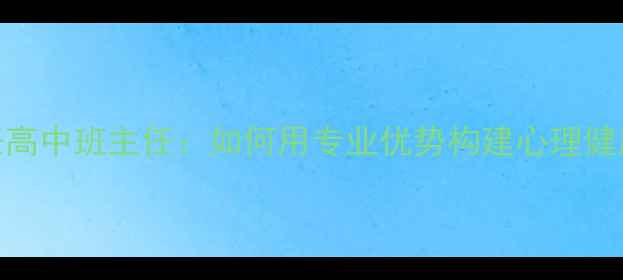 图片 心理老师担任高中班主任：如何用专业优势构建心理健康教育新范式