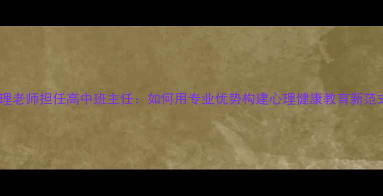 图片 心理老师担任高中班主任：如何用专业优势构建心理健康教育新范式1